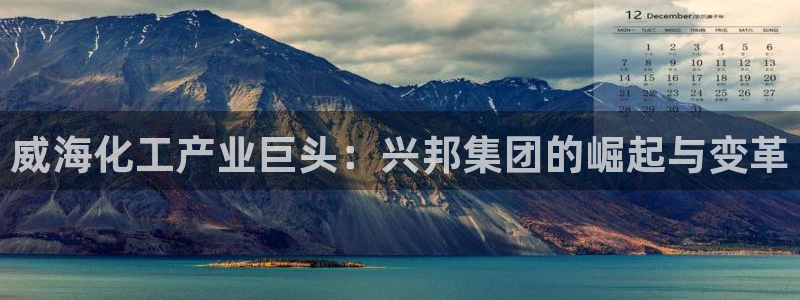 球盟会综合app下载：威海化工产业巨头：兴邦集团的崛起与变革