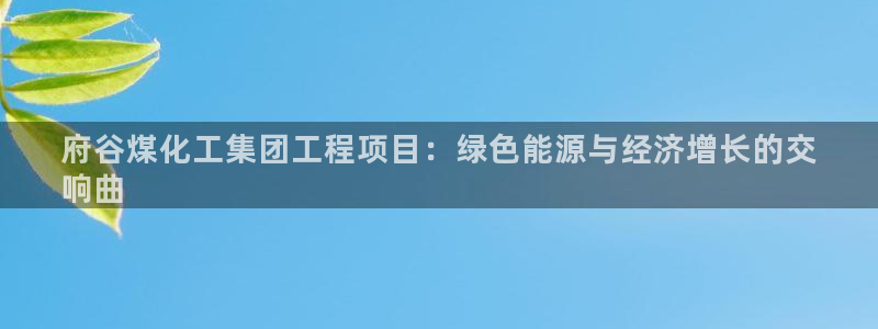 球盟会app最新地址在哪里：府谷煤化工集团工程项目：绿色能源