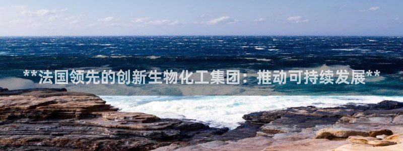 球盟会qmh官网：**法国领先的创新生物化工集团：推动可持续