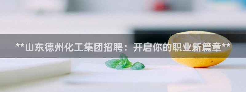 球盟会qmh网页版登录：**山东德州化工集团招聘：开启你的职