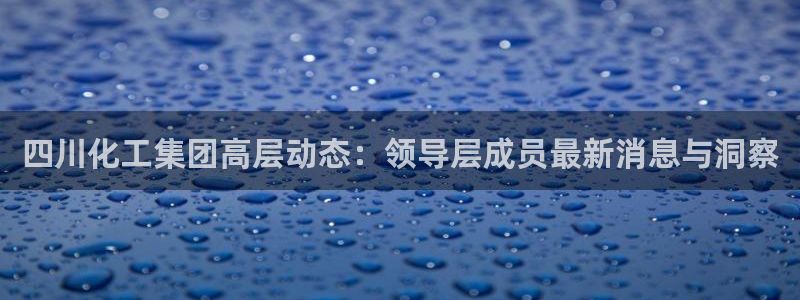 球盟会优惠领取网站：四川化工集团高层动态：领导层成员最新消息